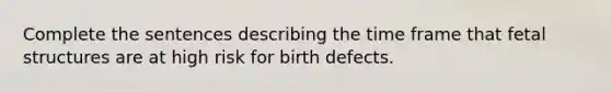 Complete the sentences describing the time frame that fetal structures are at high risk for birth defects.