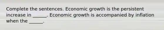 Complete the sentences. Economic growth is the persistent increase in​ ______. Economic growth is accompanied by inflation when the​ ______.