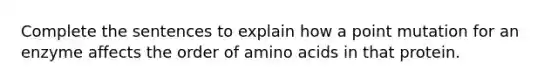 Complete the sentences to explain how a point mutation for an enzyme affects the order of amino acids in that protein.