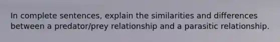 In complete sentences, explain the similarities and differences between a predator/prey relationship and a parasitic relationship.