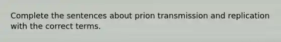 Complete the sentences about prion transmission and replication with the correct terms.