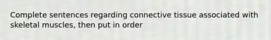 Complete sentences regarding connective tissue associated with skeletal muscles, then put in order