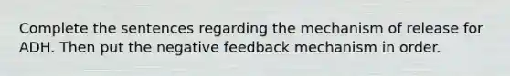 Complete the sentences regarding the mechanism of release for ADH. Then put the negative feedback mechanism in order.