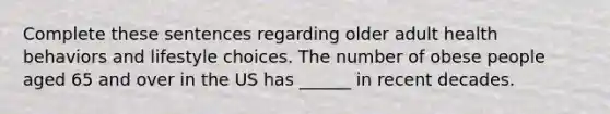 Complete these sentences regarding older adult health behaviors and lifestyle choices. The number of obese people aged 65 and over in the US has ______ in recent decades.