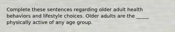 Complete these sentences regarding older adult health behaviors and lifestyle choices. Older adults are the _____ physically active of any age group.