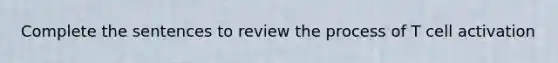 Complete the sentences to review the process of T cell activation