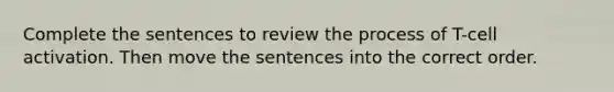 Complete the sentences to review the process of T-cell activation. Then move the sentences into the correct order.