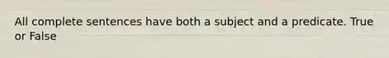 All complete sentences have both a subject and a predicate. True or False