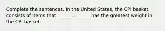 Complete the sentences. In the United​ States, the CPI basket consists of items that​ ______ .​ ______ has the greatest weight in the CPI basket.