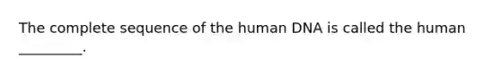 The complete sequence of the human DNA is called the human _________.