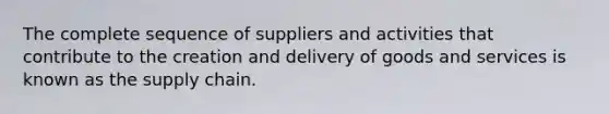 The complete sequence of suppliers and activities that contribute to the creation and delivery of goods and services is known as the supply chain.