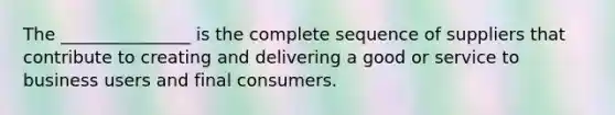 The _______________ is the complete sequence of suppliers that contribute to creating and delivering a good or service to business users and final consumers.