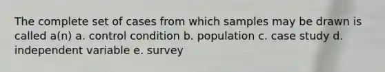 The complete set of cases from which samples may be drawn is called a(n) a. control condition b. population c. case study d. independent variable e. survey