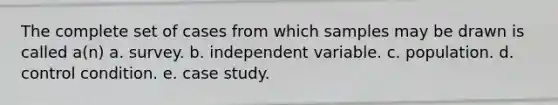 The complete set of cases from which samples may be drawn is called a(n) a. survey. b. independent variable. c. population. d. control condition. e. case study.