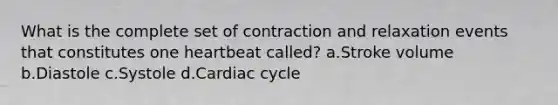 What is the complete set of contraction and relaxation events that constitutes one heartbeat called? a.Stroke volume b.Diastole c.Systole d.Cardiac cycle