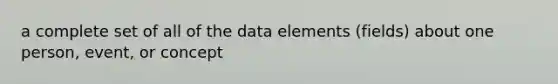 a complete set of all of the data elements (fields) about one person, event, or concept