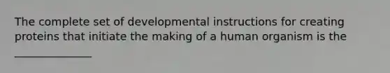 The complete set of developmental instructions for creating proteins that initiate the making of a human organism is the ______________