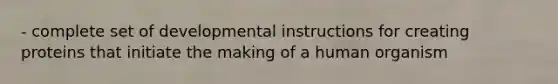 - complete set of developmental instructions for creating proteins that initiate the making of a human organism