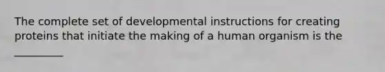 The complete set of developmental instructions for creating proteins that initiate the making of a human organism is the _________