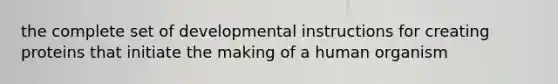 the complete set of developmental instructions for creating proteins that initiate the making of a human organism