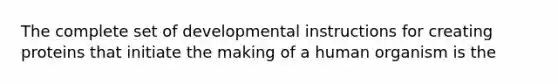 The complete set of developmental instructions for creating proteins that initiate the making of a human organism is the