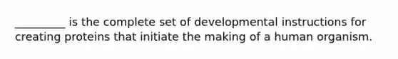 _________ is the complete set of developmental instructions for creating proteins that initiate the making of a human organism.