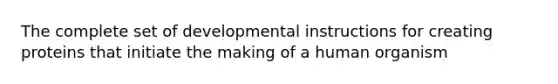 The complete set of developmental instructions for creating proteins that initiate the making of a human organism