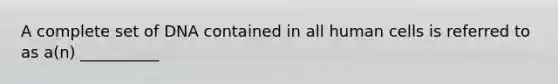A complete set of DNA contained in all human cells is referred to as a(n)​ __________