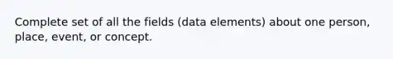 Complete set of all the fields (data elements) about one person, place, event, or concept.