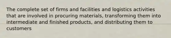 The complete set of firms and facilities and logistics activities that are involved in procuring materials, transforming them into intermediate and finished products, and distributing them to customers