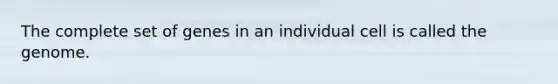 The complete set of genes in an individual cell is called the genome.