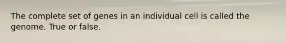 The complete set of genes in an individual cell is called the genome. True or false.