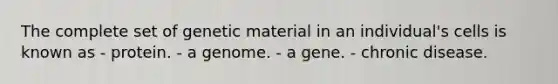 The complete set of genetic material in an individual's cells is known as - protein. - a genome. - a gene. - chronic disease.