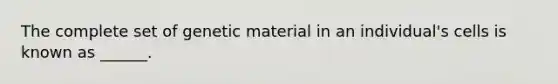 The complete set of genetic material in an individual's cells is known as ______.