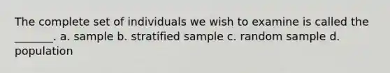 The complete set of individuals we wish to examine is called the _______. a. sample b. stratified sample c. random sample d. population