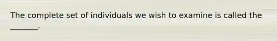 The complete set of individuals we wish to examine is called the _______.