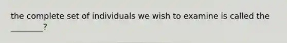 the complete set of individuals we wish to examine is called the ________?