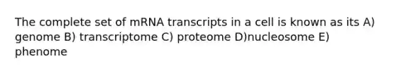 The complete set of mRNA transcripts in a cell is known as its A) genome B) transcriptome C) proteome D)nucleosome E) phenome