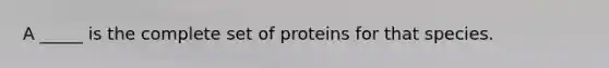 A _____ is the complete set of proteins for that species.