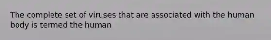 The complete set of viruses that are associated with the human body is termed the human