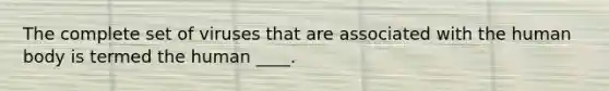 The complete set of viruses that are associated with the human body is termed the human ____.