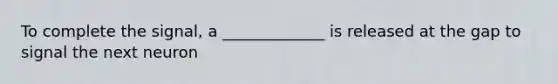To complete the signal, a _____________ is released at the gap to signal the next neuron