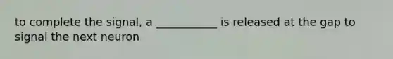 to complete the signal, a ___________ is released at the gap to signal the next neuron