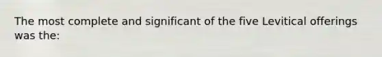 The most complete and significant of the five Levitical offerings was the: