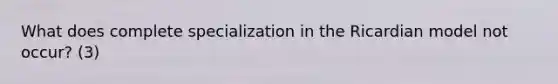 What does complete specialization in the Ricardian model not occur? (3)