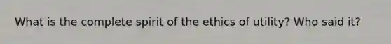 What is the complete spirit of the ethics of utility? Who said it?