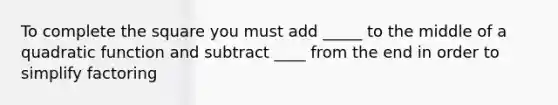 To complete the square you must add _____ to the middle of a quadratic function and subtract ____ from the end in order to simplify factoring