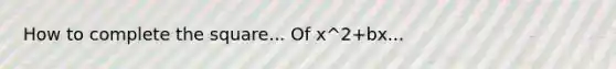 How to complete the square... Of x^2+bx...