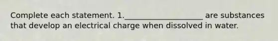 Complete each statement. 1.____________________ are substances that develop an electrical charge when dissolved in water.