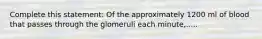 Complete this statement: Of the approximately 1200 ml of blood that passes through the glomeruli each minute,.....